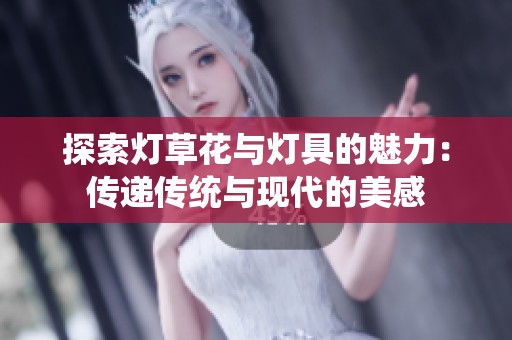 探索灯草花与灯具的魅力：传递传统与现代的美感