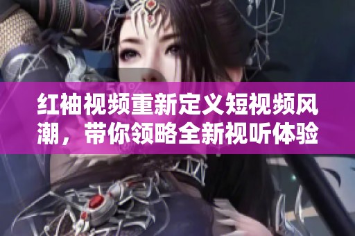 红袖视频重新定义短视频风潮，带你领略全新视听体验