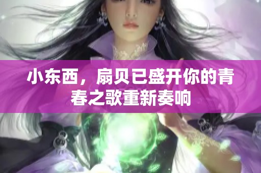 小东西，扇贝已盛开你的青春之歌重新奏响