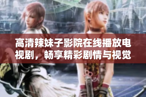 高清辣妹子影院在线播放电视剧，畅享精彩剧情与视觉盛宴