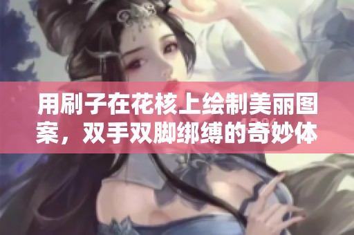 用刷子在花核上绘制美丽图案，双手双脚绑缚的奇妙体验