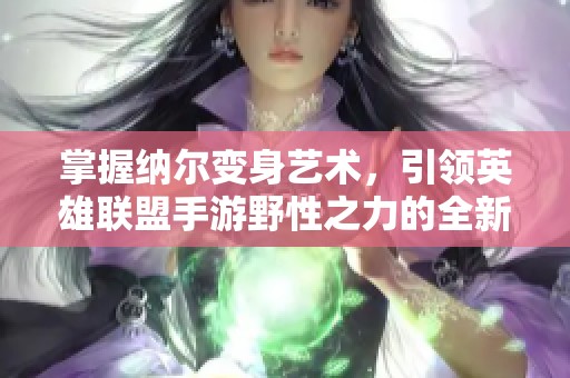 掌握纳尔变身艺术，引领英雄联盟手游野性之力的全新攻略