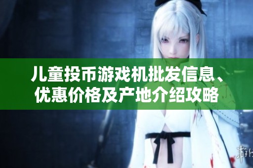 儿童投币游戏机批发信息、优惠价格及产地介绍攻略