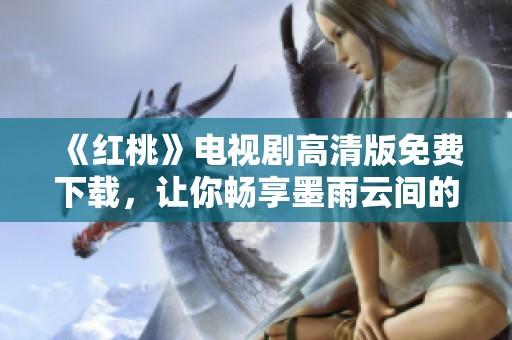 《红桃》电视剧高清版免费下载，让你畅享墨雨云间的浪漫故事