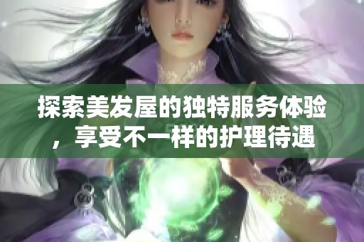 探索美发屋的独特服务体验，享受不一样的护理待遇