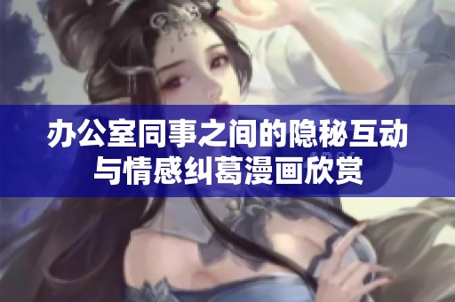 办公室同事之间的隐秘互动与情感纠葛漫画欣赏