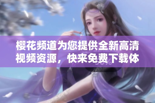 樱花频道为您提供全新高清视频资源，快来免费下载体验吧