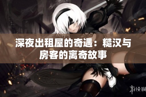 深夜出租屋的奇遇：糙汉与房客的离奇故事