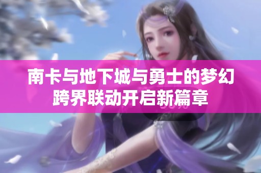 南卡与地下城与勇士的梦幻跨界联动开启新篇章