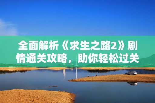 全面解析《求生之路2》剧情通关攻略，助你轻松过关秘籍