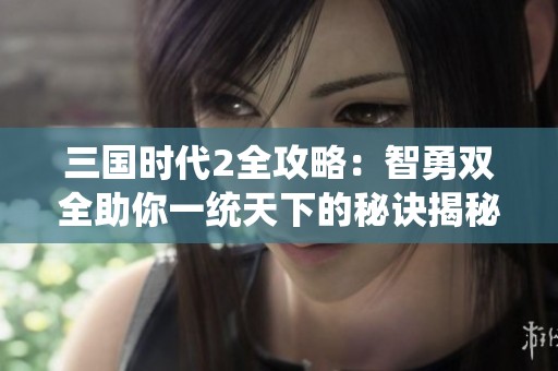 三国时代2全攻略：智勇双全助你一统天下的秘诀揭秘