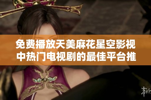 免费播放天美麻花星空影视中热门电视剧的最佳平台推荐