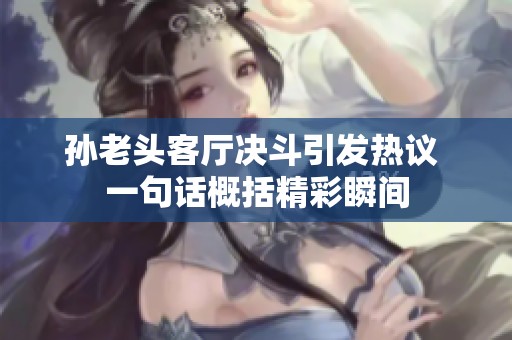 孙老头客厅决斗引发热议 一句话概括精彩瞬间