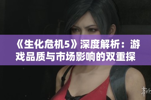 《生化危机5》深度解析：游戏品质与市场影响的双重探讨