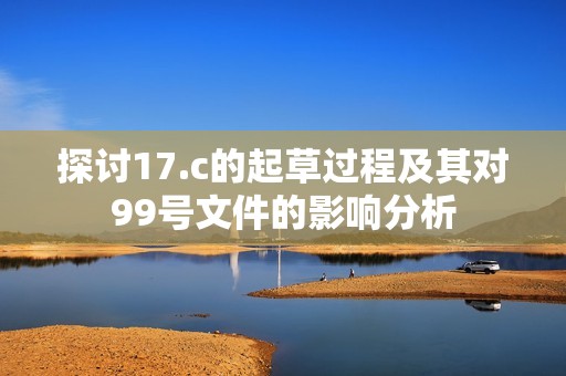 探讨17.c的起草过程及其对99号文件的影响分析
