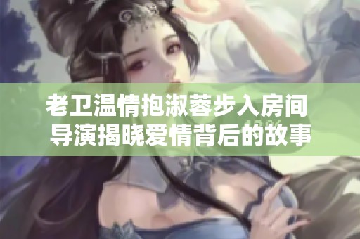 老卫温情抱淑蓉步入房间 导演揭晓爱情背后的故事