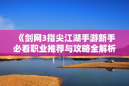 《剑网3指尖江湖手游新手必看职业推荐与攻略全解析》