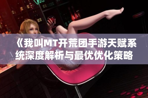 《我叫MT开荒团手游天赋系统深度解析与最优优化策略分享》