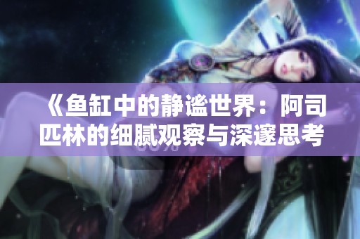 《鱼缸中的静谧世界：阿司匹林的细腻观察与深邃思考》