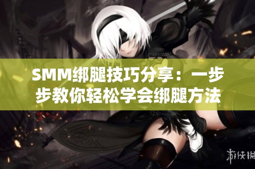SMM绑腿技巧分享：一步步教你轻松学会绑腿方法
