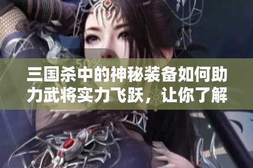 三国杀中的神秘装备如何助力武将实力飞跃，让你了解完美搭配技巧！