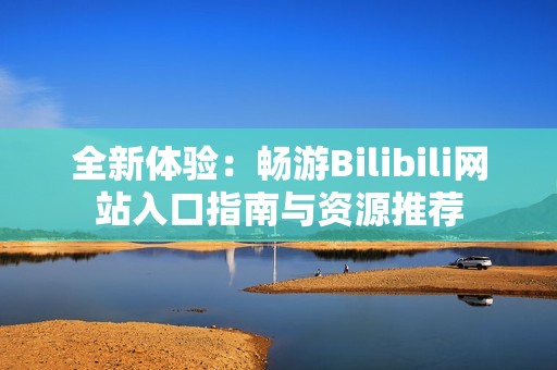 全新体验：畅游Bilibili网站入口指南与资源推荐