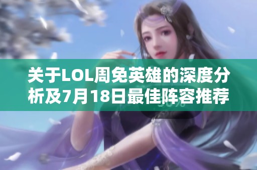 关于LOL周免英雄的深度分析及7月18日最佳阵容推荐与战术解读