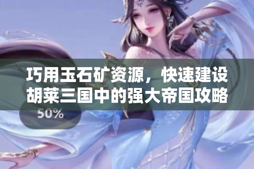 巧用玉石矿资源，快速建设胡莱三国中的强大帝国攻略详解
