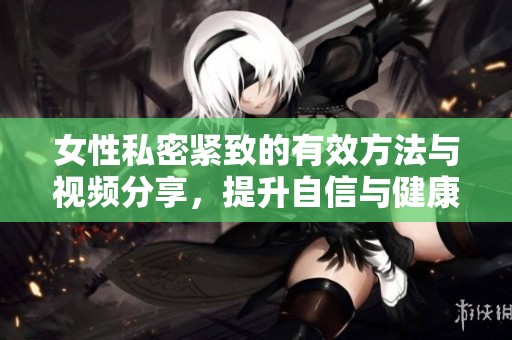 女性私密紧致的有效方法与视频分享，提升自信与健康知识