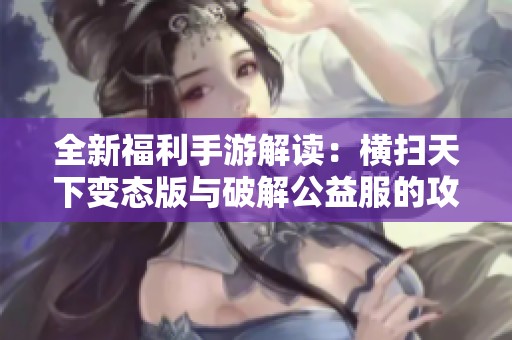 全新福利手游解读：横扫天下变态版与破解公益服的攻略分享