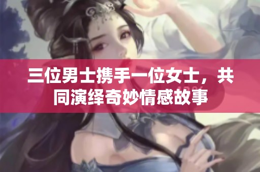 三位男士携手一位女士，共同演绎奇妙情感故事