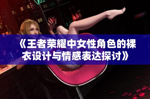 《王者荣耀中女性角色的裸衣设计与情感表达探讨》