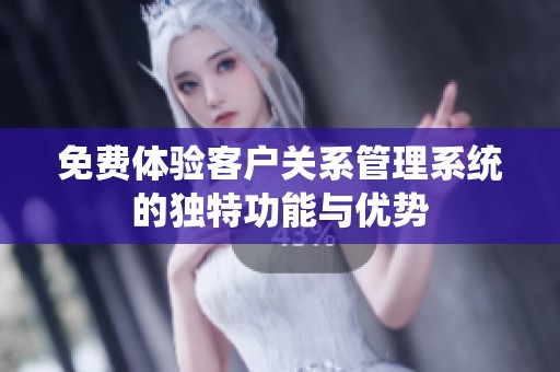 免费体验客户关系管理系统的独特功能与优势