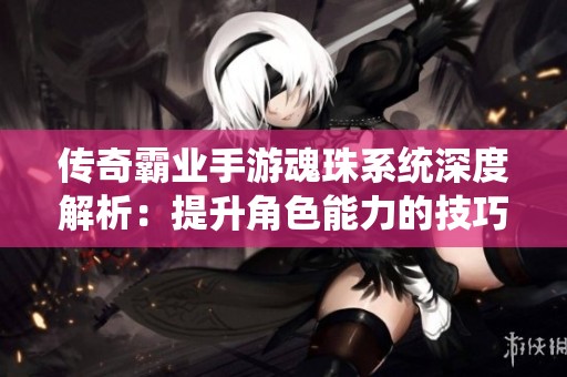传奇霸业手游魂珠系统深度解析：提升角色能力的技巧与策略分享