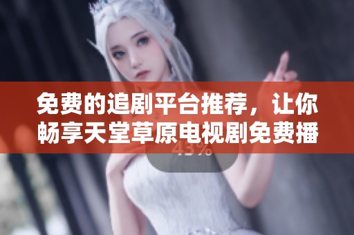 免费的追剧平台推荐，让你畅享天堂草原电视剧免费播放体验