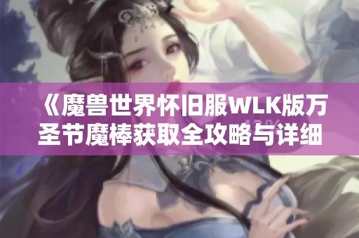 《魔兽世界怀旧服WLK版万圣节魔棒获取全攻略与详细步骤解析》