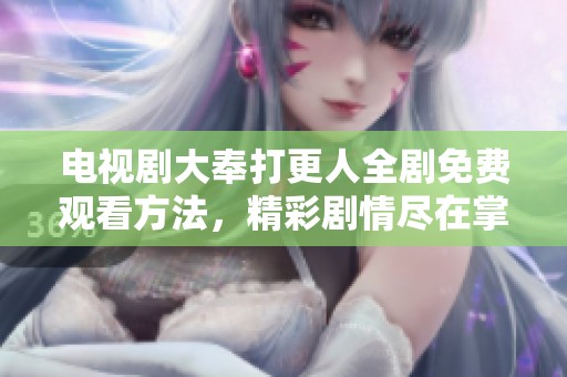 电视剧大奉打更人全剧免费观看方法，精彩剧情尽在掌握中
