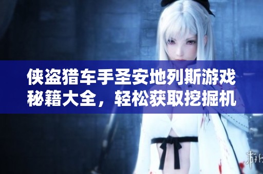 侠盗猎车手圣安地列斯游戏秘籍大全，轻松获取挖掘机技巧分享