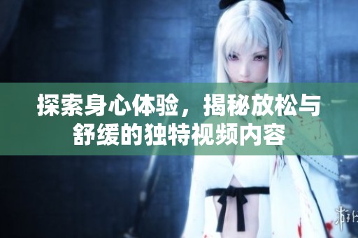 探索身心体验，揭秘放松与舒缓的独特视频内容