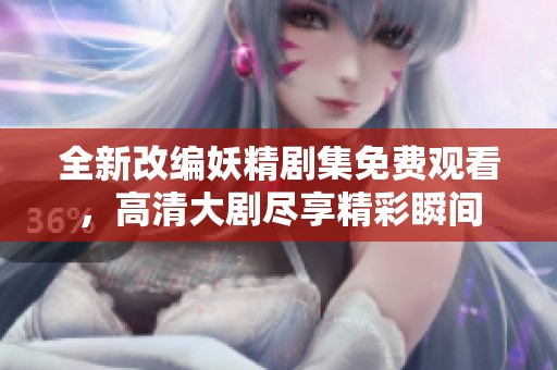 全新改编妖精剧集免费观看，高清大剧尽享精彩瞬间