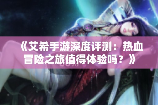 《艾希手游深度评测：热血冒险之旅值得体验吗？》