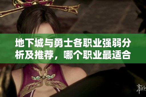 地下城与勇士各职业强弱分析及推荐，哪个职业最适合你
