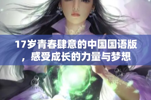 17岁青春肆意的中国国语版，感受成长的力量与梦想