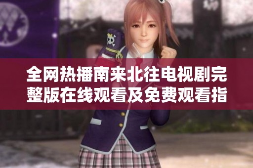 全网热播南来北往电视剧完整版在线观看及免费观看指南