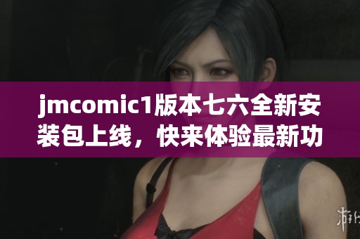 jmcomic1版本七六全新安装包上线，快来体验最新功能与优化
