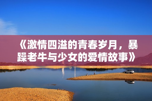 《激情四溢的青春岁月，暴躁老牛与少女的爱情故事》