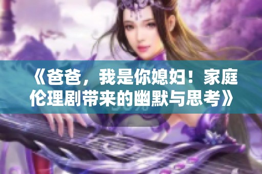 《爸爸，我是你媳妇！家庭伦理剧带来的幽默与思考》