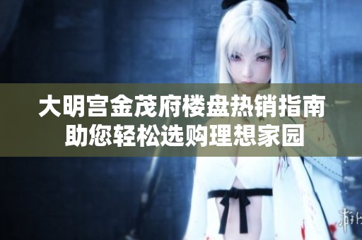 大明宫金茂府楼盘热销指南 助您轻松选购理想家园