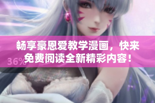 畅享豪恩爱教学漫画，快来免费阅读全新精彩内容！