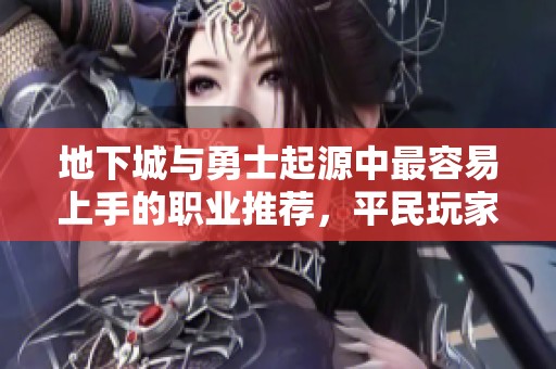 地下城与勇士起源中最容易上手的职业推荐，平民玩家的理想选择